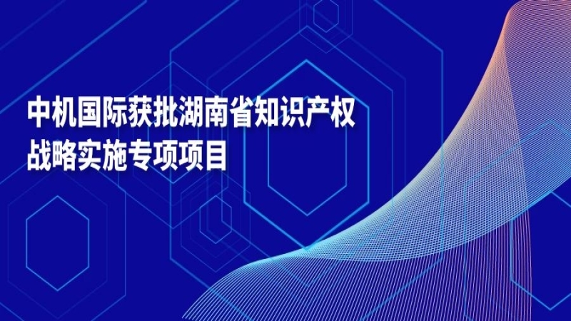 中机国际获批湖南省知识产权战略实施专项项目